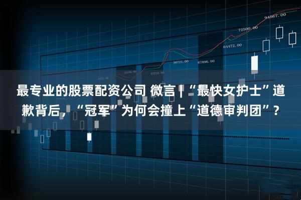 最专业的股票配资公司 微言 | “最快女护士”道歉背后，“冠军”为何会撞上“道德审判团”？