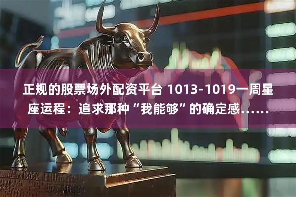 正规的股票场外配资平台 1013-1019一周星座运程：追求那种“我能够”的确定感……