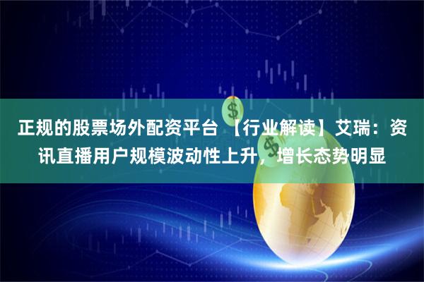 正规的股票场外配资平台 【行业解读】艾瑞：资讯直播用户规模波动性上升，增长态势明显