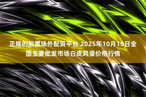 正规的股票场外配资平台 2025年10月19日全国主要批发市场白皮鸡蛋价格行情