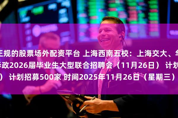 正规的股票场外配资平台 上海西南五校：上海交大、华理、华师大、东华、华政2026届毕业生大型联合招聘会（11月26日） 计划招募500家 时间2025年11月26日（星期三） 13:00~16:00