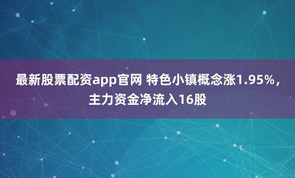 最新股票配资app官网 特色小镇概念涨1.95%，主力资金净流入16股