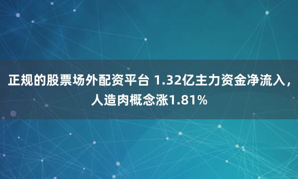 正规的股票场外配资平台 1.32亿主力资金净流入，人造肉概念涨1.81%