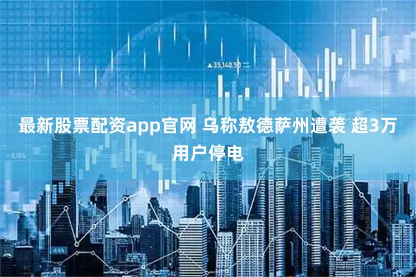 最新股票配资app官网 乌称敖德萨州遭袭 超3万用户停电