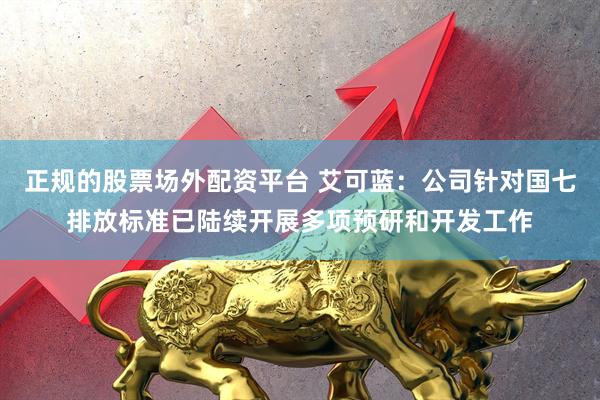 正规的股票场外配资平台 艾可蓝：公司针对国七排放标准已陆续开展多项预研和开发工作