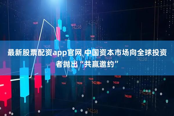 最新股票配资app官网 中国资本市场向全球投资者抛出“共赢邀约”