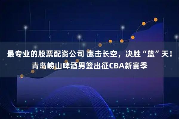 最专业的股票配资公司 鹰击长空，决胜“篮”天！青岛崂山啤酒男篮出征CBA新赛季