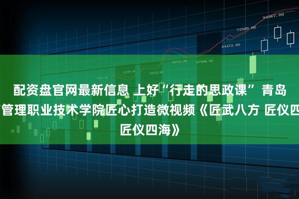 配资盘官网最新信息 上好“行走的思政课” 青岛酒店管理职业技术学院匠心打造微视频《匠武八方 匠仪四海》