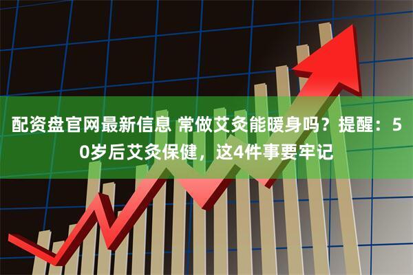 配资盘官网最新信息 常做艾灸能暖身吗？提醒：50岁后艾灸保健，这4件事要牢记