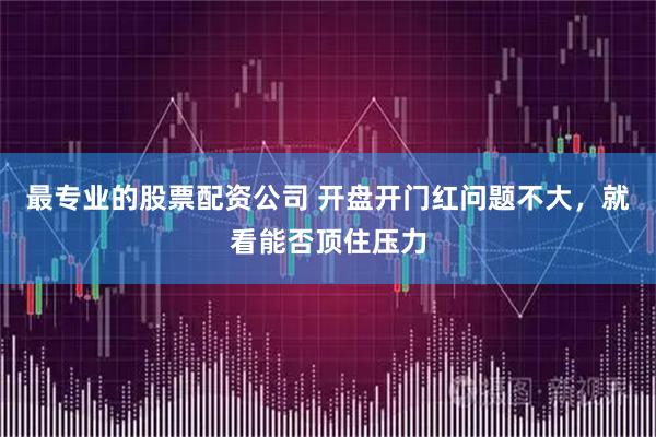 最专业的股票配资公司 开盘开门红问题不大，就看能否顶住压力