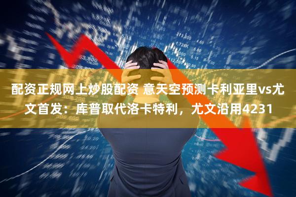 配资正规网上炒股配资 意天空预测卡利亚里vs尤文首发：库普取代洛卡特利，尤文沿用4231