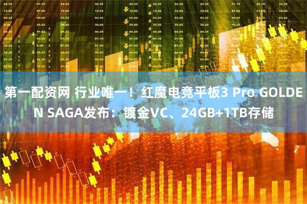 第一配资网 行业唯一！红魔电竞平板3 Pro GOLDEN SAGA发布：镀金VC、24GB+1TB存储