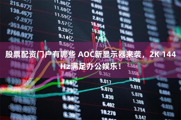 股票配资门户有哪些 AOC新显示器来袭，2K 144Hz满足办公娱乐！