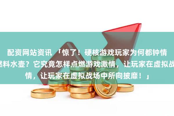配资网站资讯 「惊了！硬核游戏玩家为何都钟情三角洲行动火箭燃料水壶？它究竟怎样点燃游戏激情，让玩家在虚拟战场中所向披靡！」