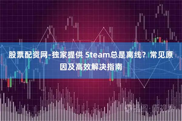 股票配资网-独家提供 Steam总是离线？常见原因及高效解决指南