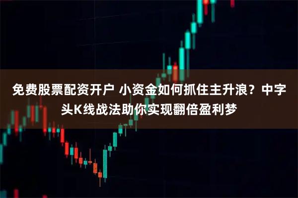 免费股票配资开户 小资金如何抓住主升浪？中字头K线战法助你实现翻倍盈利梦