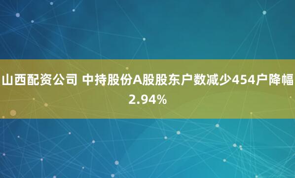山西配资公司 中持股份A股股东户数减少454户降幅2.94%
