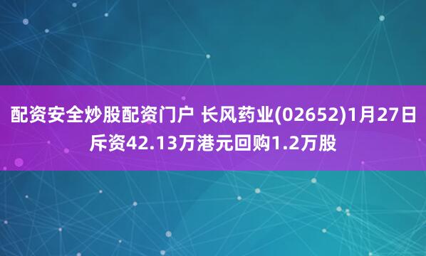 配资安全炒股配资门户 长风药业(02652)1月27日斥资42.13万港元回购1.2万股