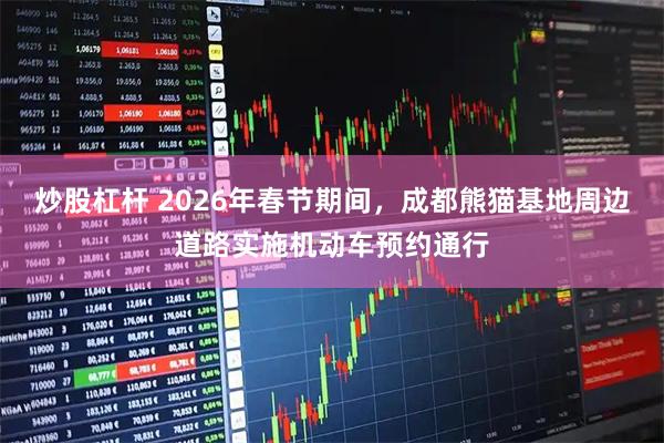 炒股杠杆 2026年春节期间，成都熊猫基地周边道路实施机动车预约通行