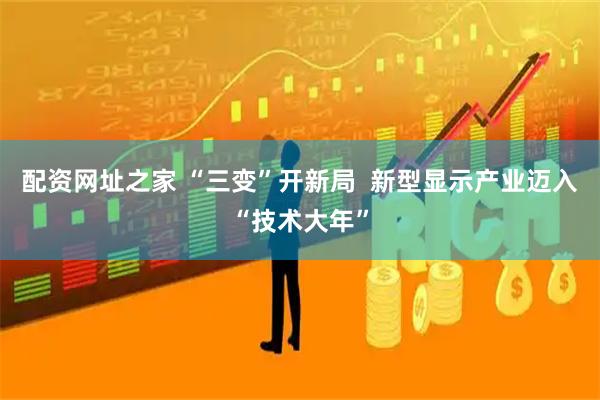 配资网址之家 “三变”开新局  新型显示产业迈入“技术大年”