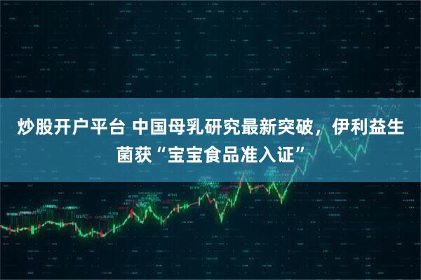 炒股开户平台 中国母乳研究最新突破，伊利益生菌获“宝宝食品准入证”