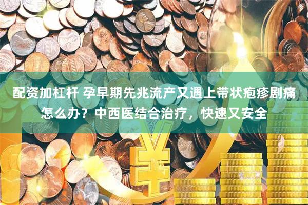 配资加杠杆 孕早期先兆流产又遇上带状疱疹剧痛怎么办？中西医结合治疗，快速又安全