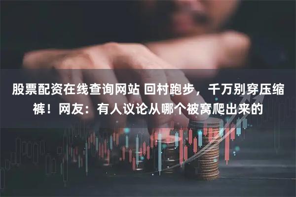 股票配资在线查询网站 回村跑步，千万别穿压缩裤！网友：有人议论从哪个被窝爬出来的