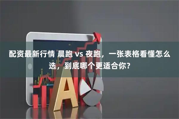 配资最新行情 晨跑 vs 夜跑，一张表格看懂怎么选，到底哪个更适合你？