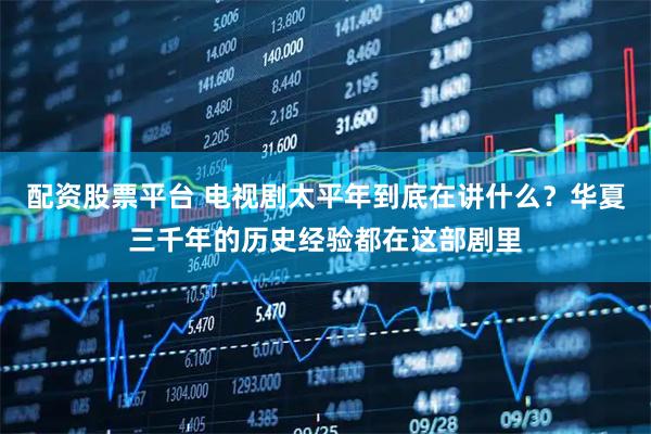 配资股票平台 电视剧太平年到底在讲什么？华夏三千年的历史经验都在这部剧里