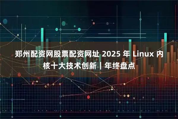郑州配资网股票配资网址 2025 年 Linux 内核十大技术创新｜年终盘点