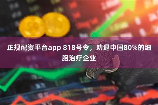 正规配资平台app 818号令，劝退中国80%的细胞治疗企业