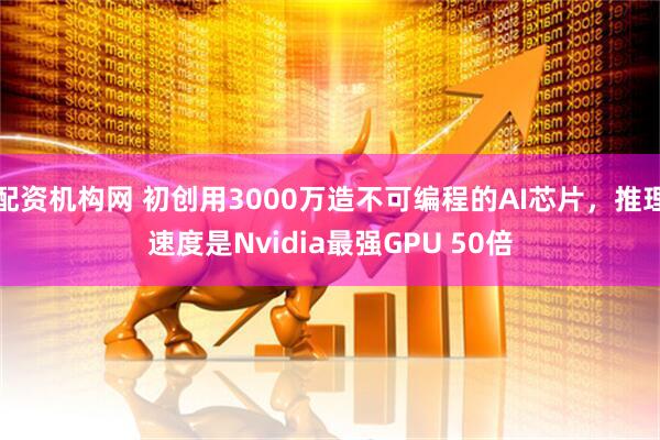配资机构网 初创用3000万造不可编程的AI芯片，推理速度是Nvidia最强GPU 50倍
