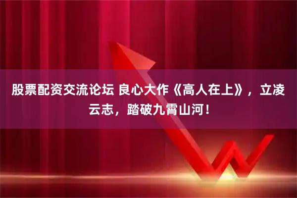 股票配资交流论坛 良心大作《高人在上》，立凌云志，踏破九霄山河！