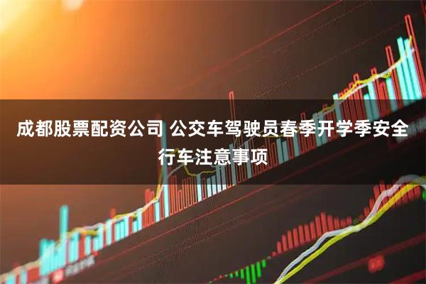 成都股票配资公司 公交车驾驶员春季开学季安全行车注意事项