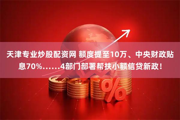天津专业炒股配资网 额度提至10万、中央财政贴息70%……4部门部署帮扶小额信贷新政！