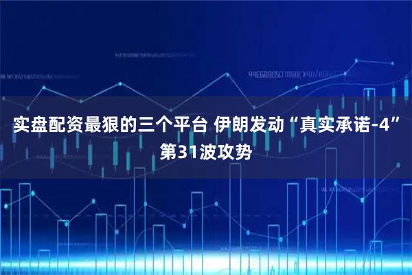 实盘配资最狠的三个平台 伊朗发动“真实承诺-4”第31波攻势