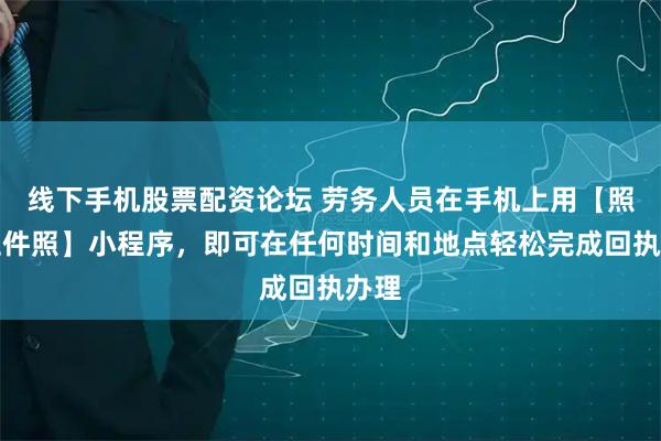 线下手机股票配资论坛 劳务人员在手机上用【照豆证件照】小程序,即可在任何时间和地点轻松完成回执办理