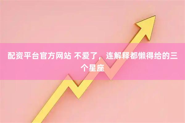 配资平台官方网站 不爱了，连解释都懒得给的三个星座