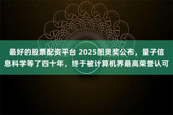 最好的股票配资平台 2025图灵奖公布,量子信息科学等了四十年,终于被计算机界最高荣誉认可