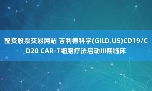 配资股票交易网站 吉利德科学(GILD.US)CD19/CD20 CAR-T细胞疗法启动III期临床