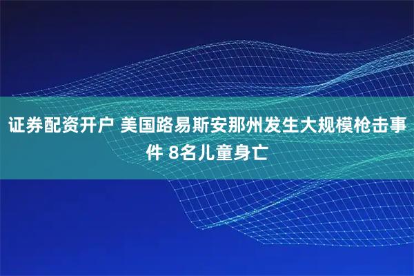 证券配资开户 美国路易斯安那州发生大规模枪击事件 8名儿童身亡