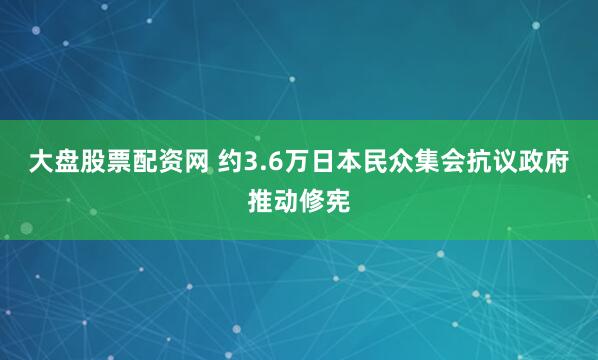 大盘股票配资网 约3.6万日本民众集会抗议政府推动修宪