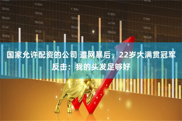 国家允许配资的公司 遭网暴后，22岁大满贯冠军反击：我的头发足够好
