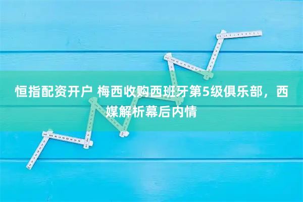 恒指配资开户 梅西收购西班牙第5级俱乐部，西媒解析幕后内情
