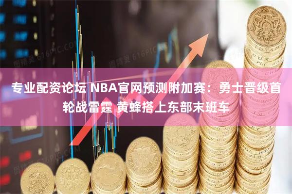 专业配资论坛 NBA官网预测附加赛：勇士晋级首轮战雷霆 黄蜂搭上东部末班车