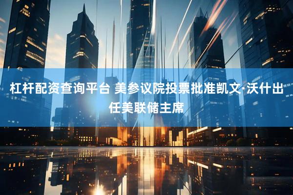 杠杆配资查询平台 美参议院投票批准凯文·沃什出任美联储主席