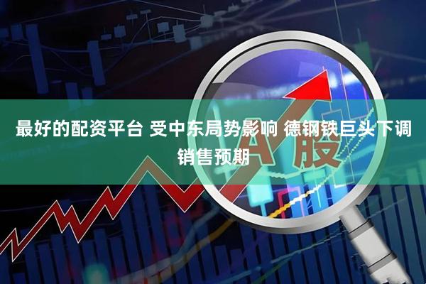 最好的配资平台 受中东局势影响 德钢铁巨头下调销售预期