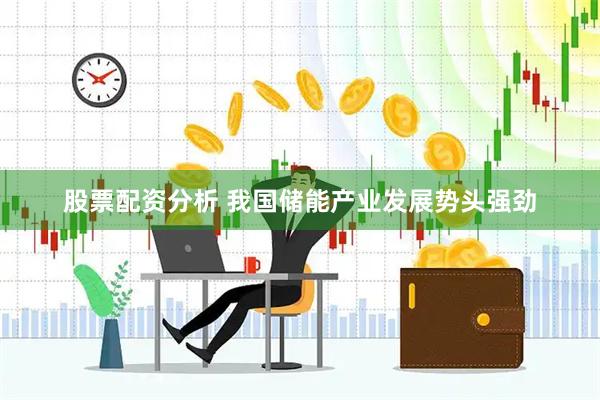 股票配资分析 我国储能产业发展势头强劲