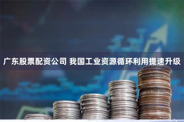 广东股票配资公司 我国工业资源循环利用提速升级