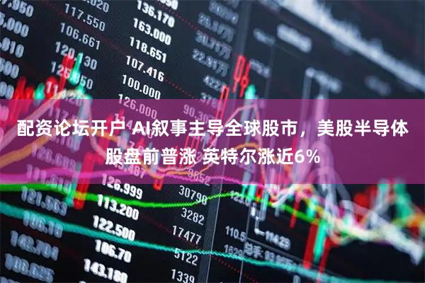 配资论坛开户 AI叙事主导全球股市，美股半导体股盘前普涨 英特尔涨近6%